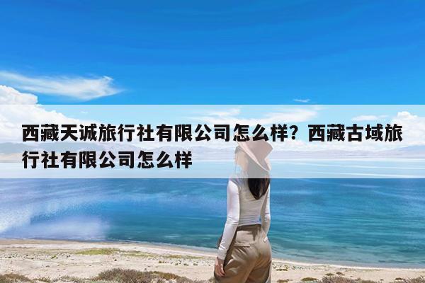 西藏天诚旅行社有限公司怎么样?西藏古域旅行社有限公司怎么样