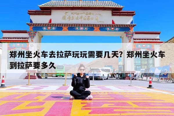 郑州坐火车去拉萨玩玩需要几天?郑州坐火车到拉萨要多久