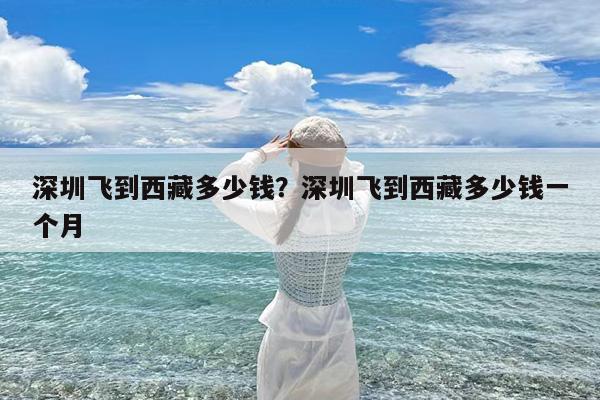 深圳飞到西藏多少钱?深圳飞到西藏多少钱一个月