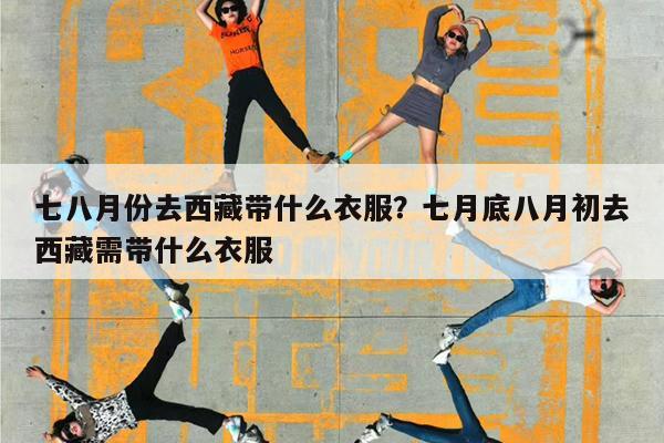 七八月份去西藏带什么衣服?七月底八月初去西藏需带什么衣服