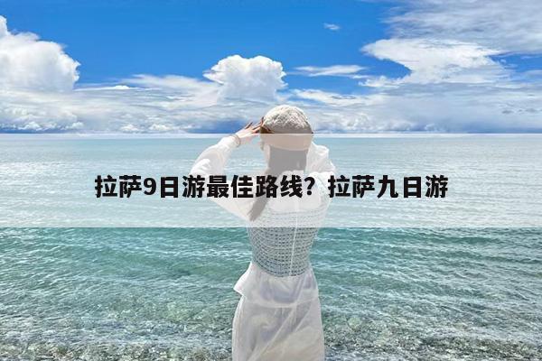 拉萨9日游最佳路线?拉萨九日游