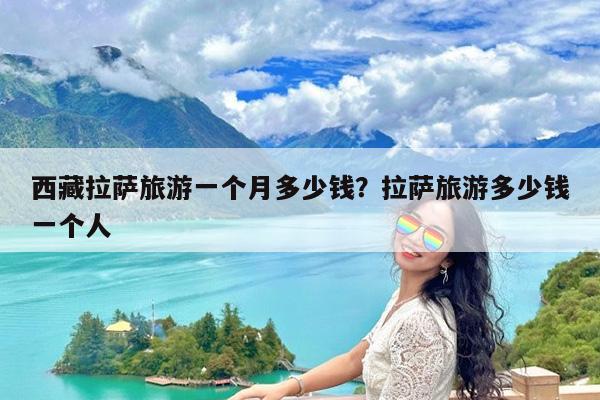 西藏拉萨旅游一个月多少钱?拉萨旅游多少钱一个人