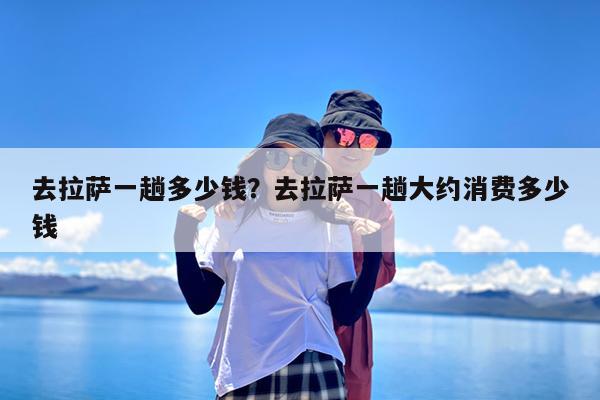 去拉萨一趟多少钱?去拉萨一趟大约消费多少钱