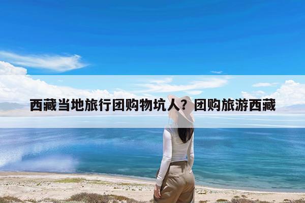 西藏当地旅行团购物坑人?团购旅游西藏