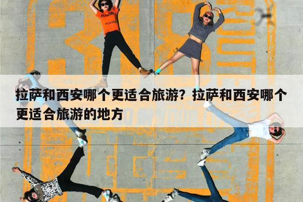 拉萨和西安哪个更适合旅游?拉萨和西安哪个更适合旅游的地方