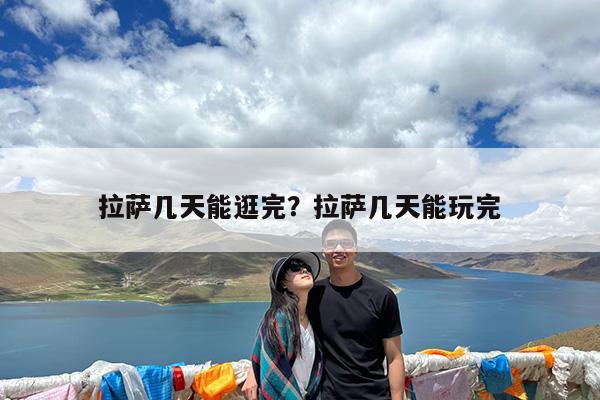 拉萨几天能逛完?拉萨几天能玩完