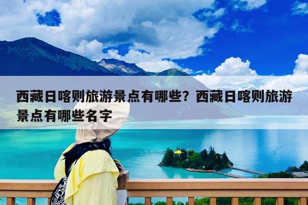 西藏日喀则旅游景点有哪些?西藏日喀则旅游景点有哪些名字