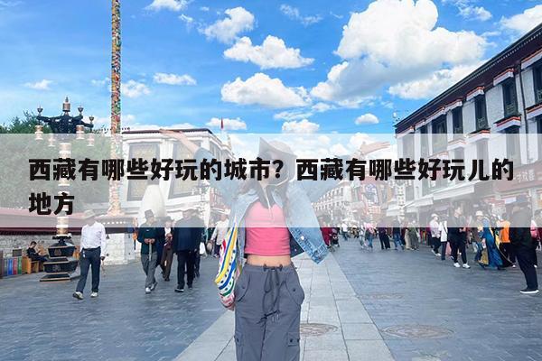 西藏有哪些好玩的城市?西藏有哪些好玩儿的地方