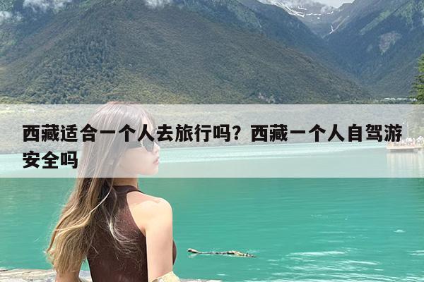 西藏适合一个人去旅行吗?西藏一个人自驾游安全吗
