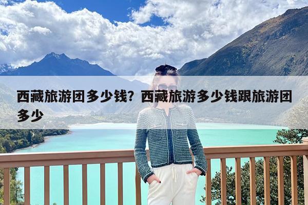 西藏旅游团多少钱?西藏旅游多少钱跟旅游团多少