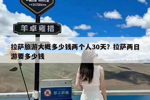 拉萨旅游大概多少钱两个人30天?拉萨两日游要多少钱