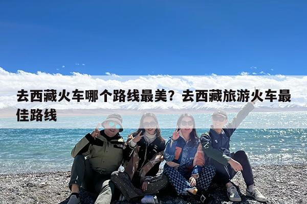 去西藏火车哪个路线最美?去西藏旅游火车最佳路线