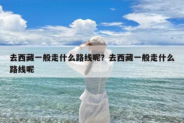 去西藏一般走什么路线呢?去西藏一般走什么路线呢