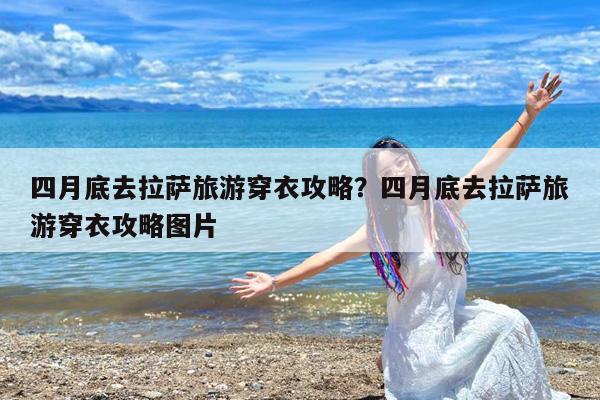 四月底去拉萨旅游穿衣攻略?四月底去拉萨旅游穿衣攻略图片