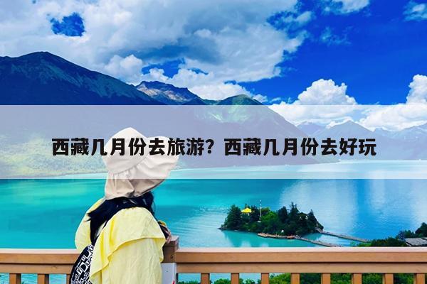 西藏几月份去旅游?西藏几月份去好玩