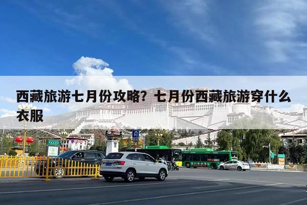 西藏旅游七月份攻略?七月份西藏旅游穿什么衣服