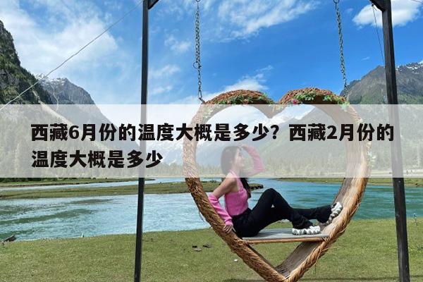 西藏6月份的温度大概是多少?西藏2月份的温度大概是多少
