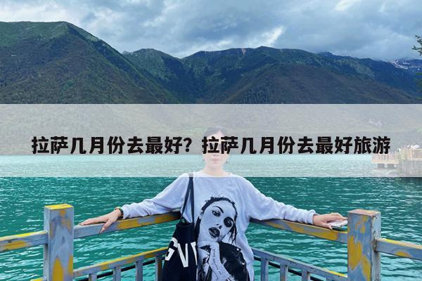 拉萨几月份去最好?拉萨几月份去最好旅游
