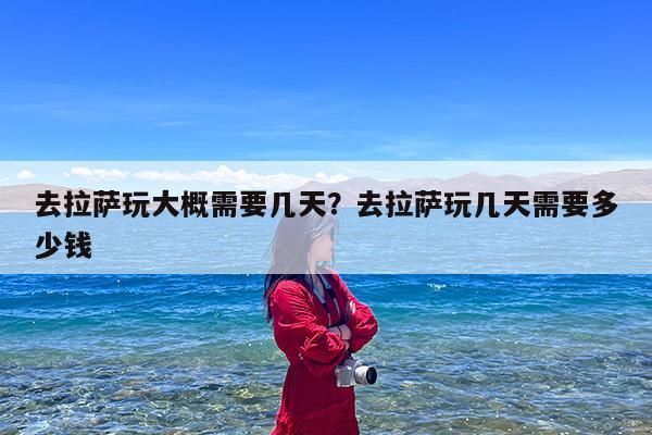 去拉萨玩大概需要几天?去拉萨玩几天需要多少钱