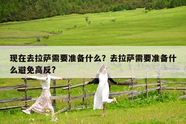 现在去拉萨需要准备什么?去拉萨需要准备什么避免高反?