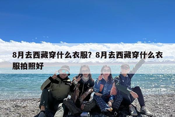 8月去西藏穿什么衣服?8月去西藏穿什么衣服拍照好