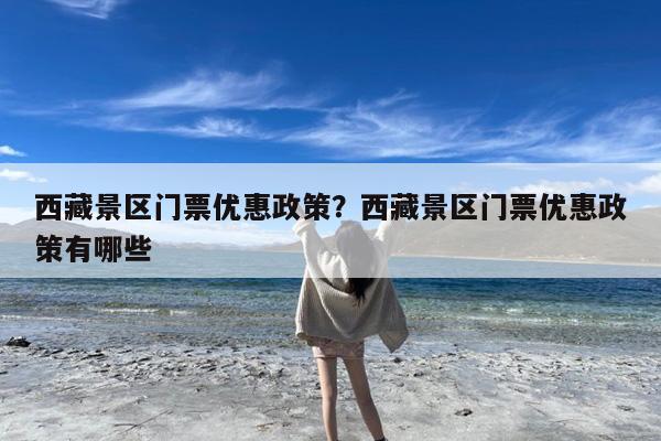 西藏景区门票优惠政策?西藏景区门票优惠政策有哪些