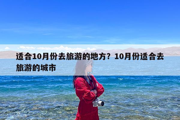 适合10月份去旅游的地方?10月份适合去旅游的城市