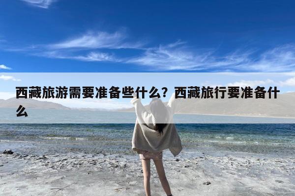 西藏旅游需要准备些什么?西藏旅行要准备什么