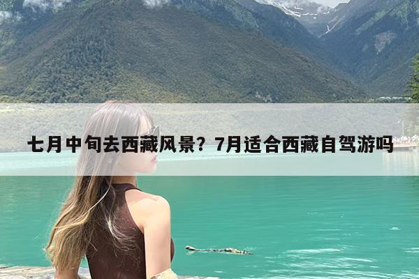 七月中旬去西藏风景?7月适合西藏自驾游吗