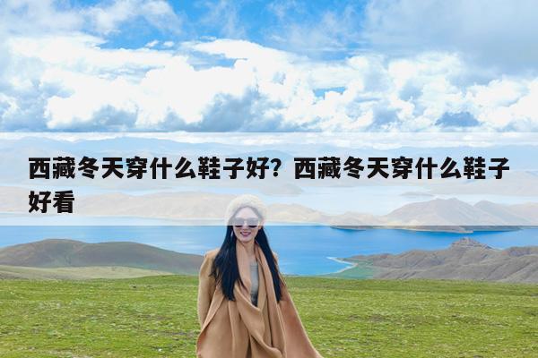 西藏冬天穿什么鞋子好?西藏冬天穿什么鞋子好看