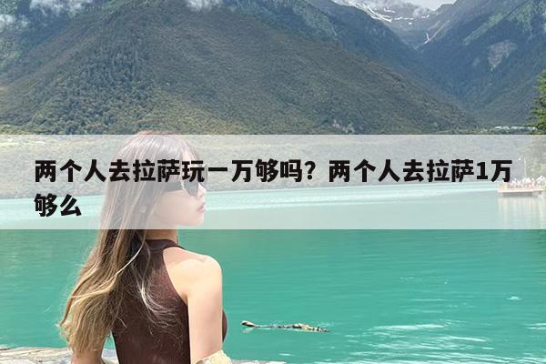 两个人去拉萨玩一万够吗?两个人去拉萨1万够么