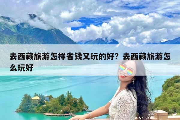 去西藏旅游怎样省钱又玩的好?去西藏旅游怎么玩好