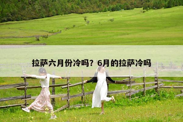 拉萨六月份冷吗?6月的拉萨冷吗