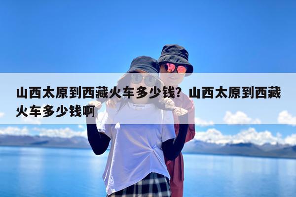 山西太原到西藏火车多少钱?山西太原到西藏火车多少钱啊
