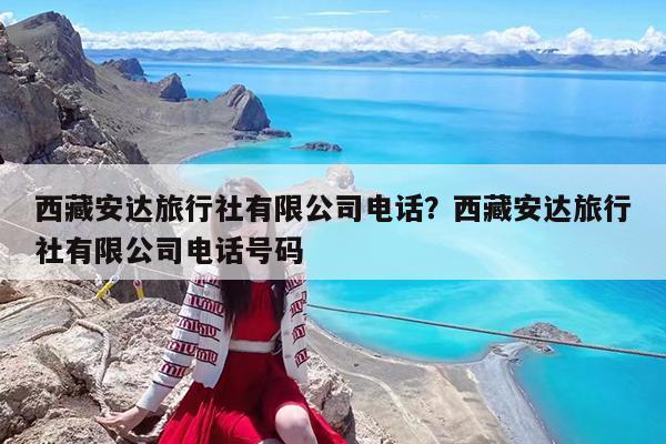 西藏安达旅行社有限公司电话?西藏安达旅行社有限公司电话号码