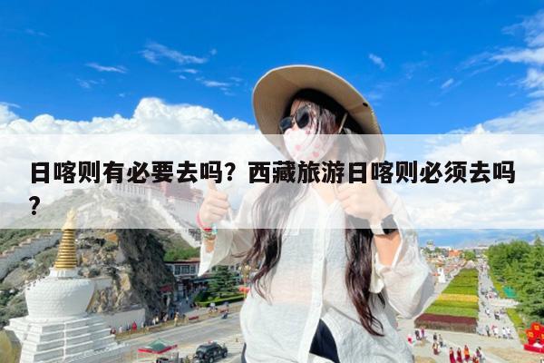 日喀则有必要去吗?西藏旅游日喀则必须去吗?