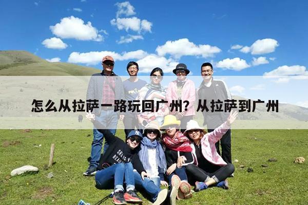 怎么从拉萨一路玩回广州?从拉萨到广州