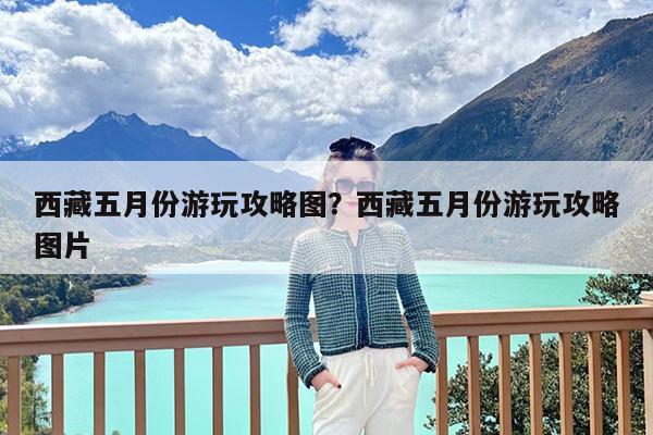 西藏五月份游玩攻略图?西藏五月份游玩攻略图片