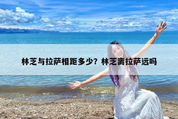 林芝与拉萨相距多少?林芝离拉萨远吗