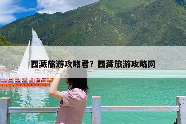西藏旅游攻略君?西藏旅游攻略网