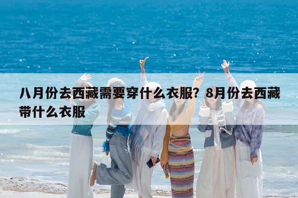 八月份去西藏需要穿什么衣服?8月份去西藏带什么衣服