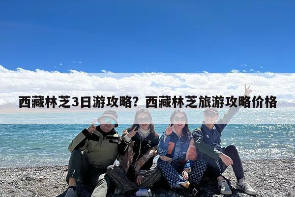 西藏林芝3日游攻略?西藏林芝旅游攻略价格