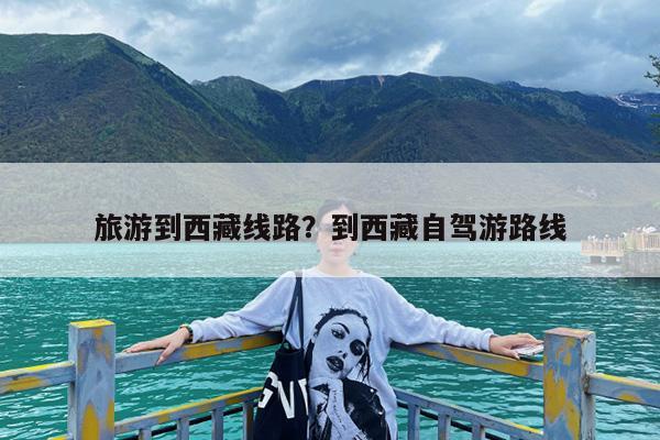 旅游到西藏线路?到西藏自驾游路线