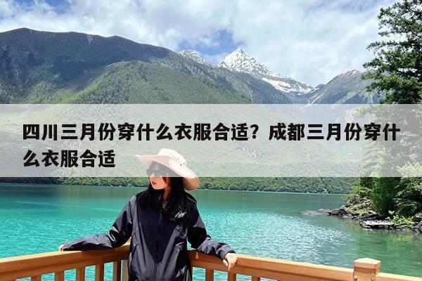 四川三月份穿什么衣服合适?成都三月份穿什么衣服合适