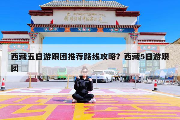 西藏五日游跟团推荐路线攻略?西藏5日游跟团