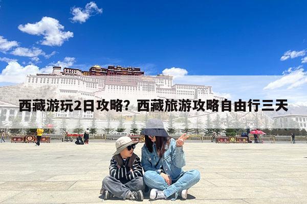 西藏游玩2日攻略?西藏旅游攻略自由行三天