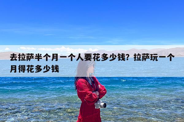 去拉萨半个月一个人要花多少钱?拉萨玩一个月得花多少钱