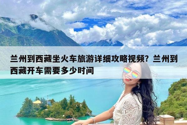 兰州到西藏坐火车旅游详细攻略视频?兰州到西藏开车需要多少时间
