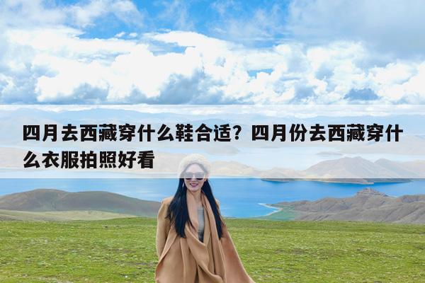 四月去西藏穿什么鞋合适?四月份去西藏穿什么衣服拍照好看