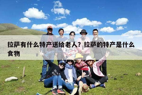 拉萨有什么特产送给老人?拉萨的特产是什么食物